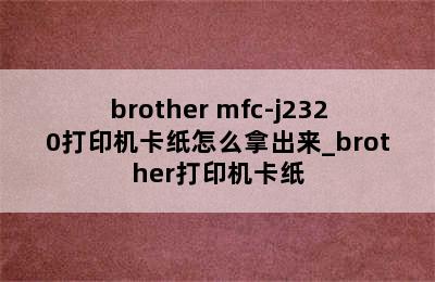 brother mfc-j2320打印机卡纸怎么拿出来_brother打印机卡纸